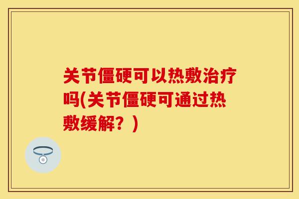关节僵硬可以热敷治疗吗(关节僵硬可通过热敷缓解？)