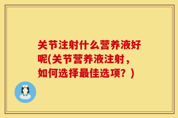 关节注射什么营养液好呢(关节营养液注射，如何选择最佳选项？)