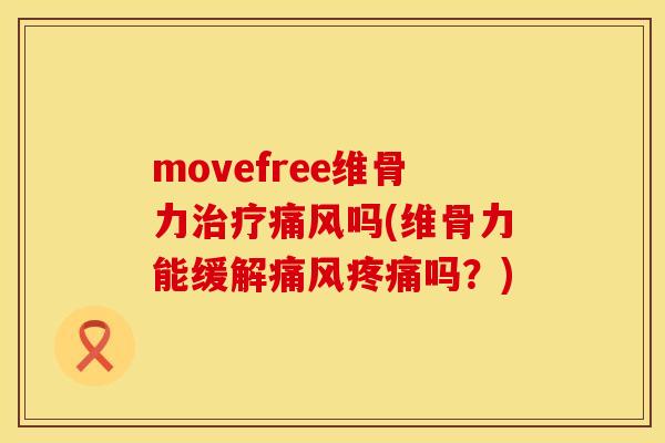movefree维骨力治疗痛风吗(维骨力能缓解痛风疼痛吗？)