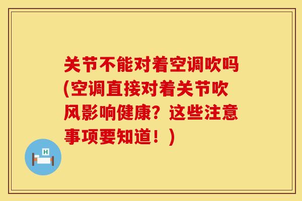 关节不能对着空调吹吗(空调直接对着关节吹风影响健康？这些注意事项要知道！)