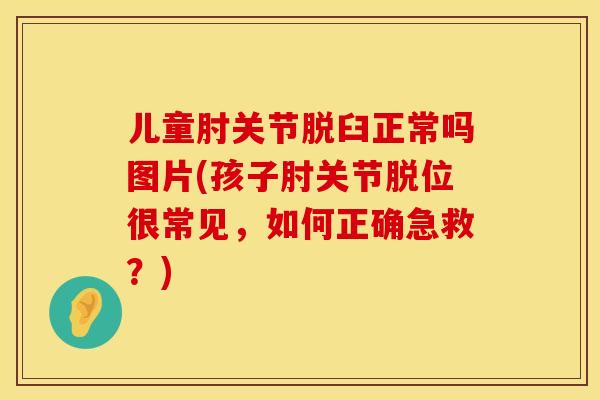 儿童肘关节脱臼正常吗图片(孩子肘关节脱位很常见，如何正确急救？)