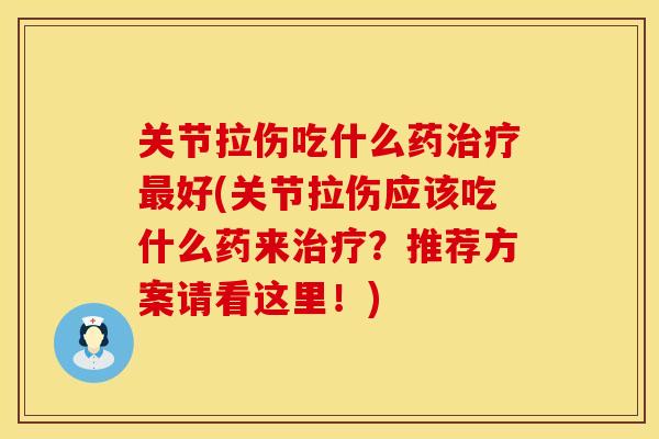 关节拉伤吃什么药治疗最好(关节拉伤应该吃什么药来治疗？推荐方案请看这里！)