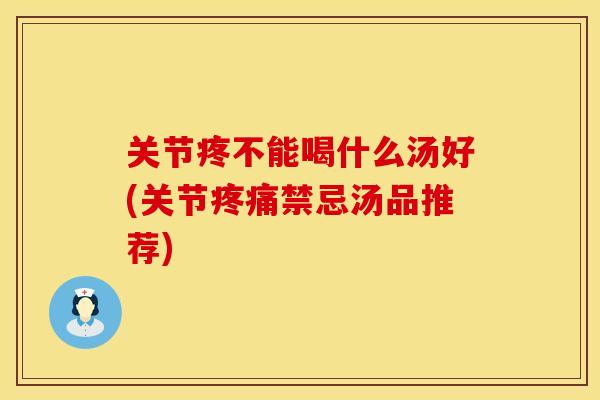关节疼不能喝什么汤好(关节疼痛禁忌汤品推荐)