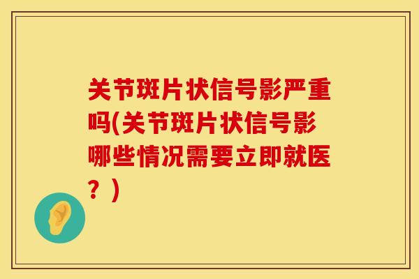 关节斑片状信号影严重吗(关节斑片状信号影哪些情况需要立即就医？)