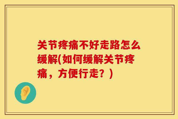 关节疼痛不好走路怎么缓解(如何缓解关节疼痛，方便行走？)