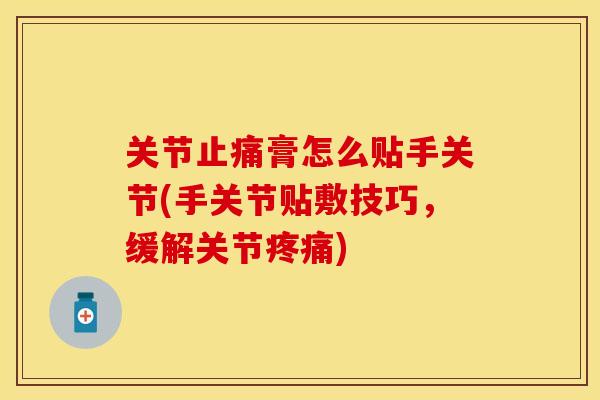 关节止痛膏怎么贴手关节(手关节贴敷技巧，缓解关节疼痛)