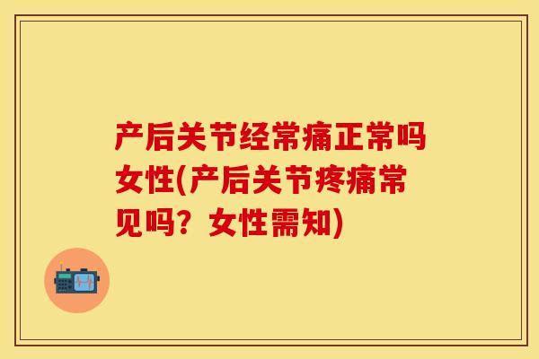 产后关节经常痛正常吗女性(产后关节疼痛常见吗？女性需知)