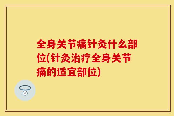 全身关节痛针灸什么部位(针灸全身关节痛的适宜部位) 全身关节痛针灸什么部位(针灸全身关节痛的适宜部位)