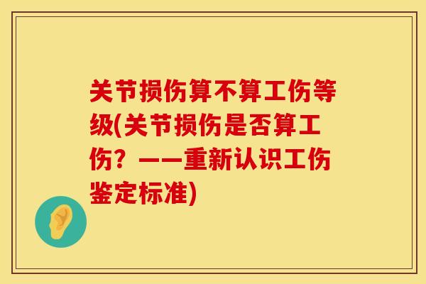 关节损伤算不算工伤等级(关节损伤是否算工伤？——重新认识工伤鉴定标准)