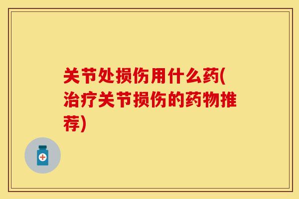 关节处损伤用什么药(治疗关节损伤的药物推荐)