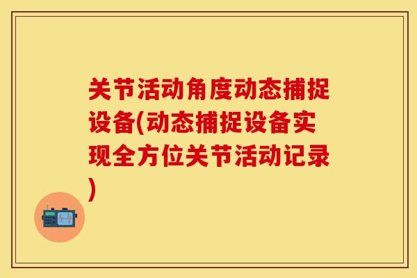 关节活动角度动态捕捉设备(动态捕捉设备实现全方位关节活动记录)