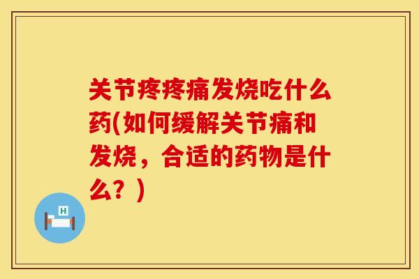 关节疼疼痛发烧吃什么药(如何缓解关节痛和发烧，合适的药物是什么？)