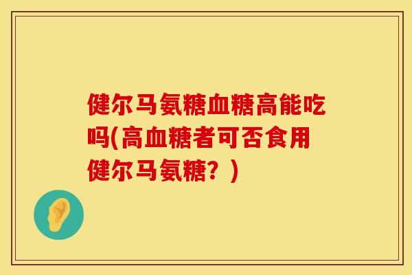 健尔马氨糖血糖高能吃吗(高血糖者可否食用健尔马氨糖？)