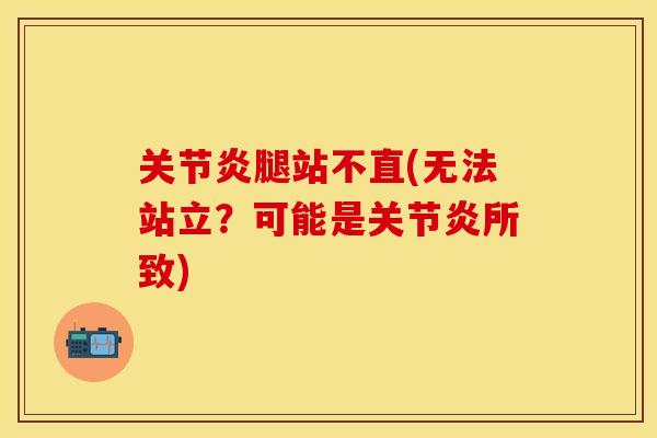关节炎腿站不直(无法站立？可能是关节炎所致)