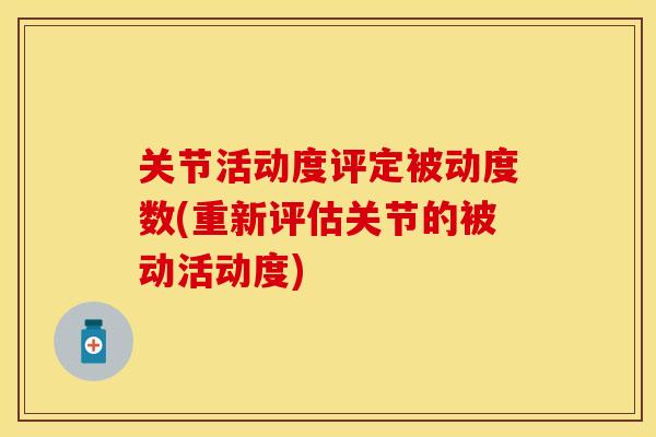 关节活动度评定被动度数(重新评估关节的被动活动度)