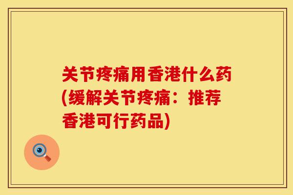 关节疼痛用香港什么药(缓解关节疼痛：推荐香港可行药品)