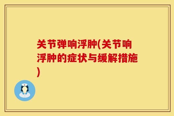 关节弹响浮肿(关节响浮肿的症状与缓解措施)