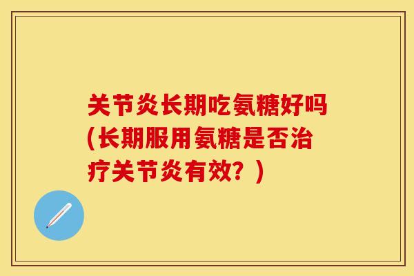 关节炎长期吃氨糖好吗(长期服用氨糖是否治疗关节炎有效？)