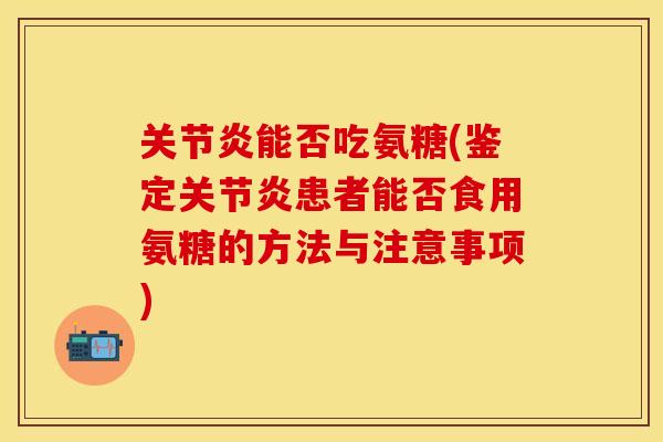 关节炎能否吃氨糖(鉴定关节炎患者能否食用氨糖的方法与注意事项)