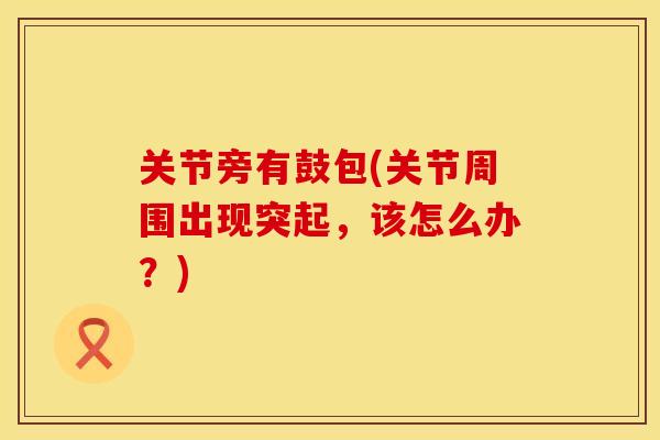 关节旁有鼓包(关节周围出现突起，该怎么办？)