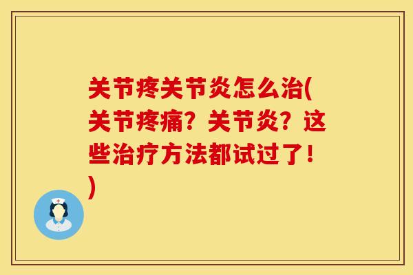 关节疼关节炎怎么治(关节疼痛？关节炎？这些治疗方法都试过了！)