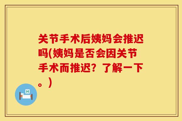 关节手术后姨妈会推迟吗(姨妈是否会因关节手术而推迟？了解一下。)