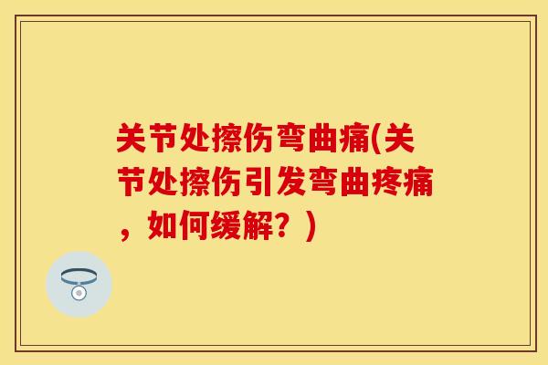 关节处擦伤弯曲痛(关节处擦伤引发弯曲,如何缓解?) 关节处擦伤弯曲痛(关节处擦伤引发弯曲,如何缓解?)