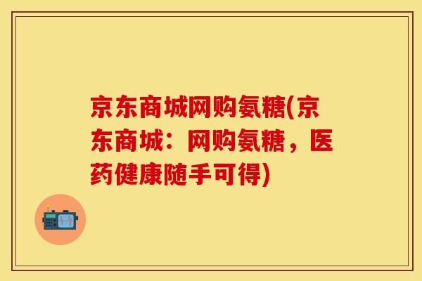 京东商城网购氨糖(京东商城：网购氨糖，医药健康随手可得)