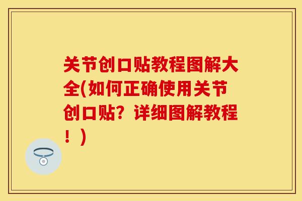 关节创口贴教程图解大全(如何正确使用关节创口贴？详细图解教程！)