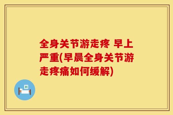 全身关节游走疼 早上严重(早晨全身关节游走疼痛如何缓解)