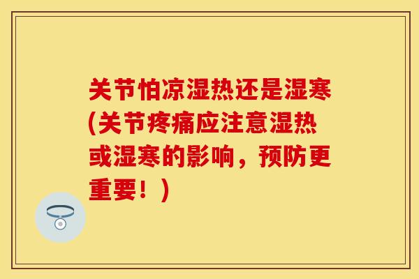 关节怕凉湿热还是湿寒(关节疼痛应注意湿热或湿寒的影响，预防更重要！)