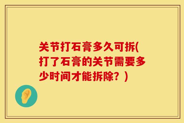 关节打石膏多久可拆(打了石膏的关节需要多少时间才能拆除？)