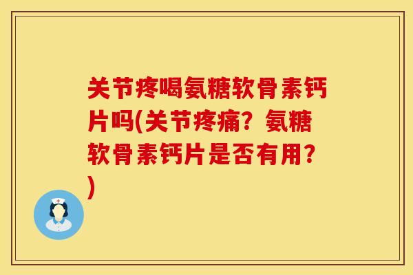 关节疼喝氨糖软骨素钙片吗(关节疼痛？氨糖软骨素钙片是否有用？)