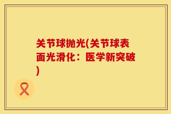 关节球抛光(关节球表面光滑化：医学新突破)