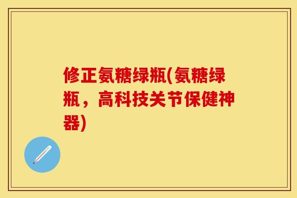 修正氨糖绿瓶(氨糖绿瓶，高科技关节保健神器)