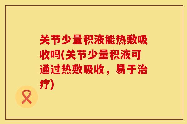 关节少量积液能热敷吸收吗(关节少量积液可通过热敷吸收，易于治疗)