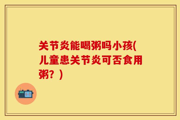 关节炎能喝粥吗小孩(儿童患关节炎可否食用粥？)