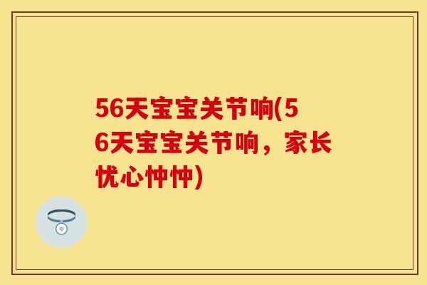 56天宝宝关节响(56天宝宝关节响，家长忧心忡忡)