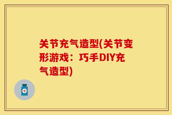 关节充气造型(关节变形游戏：巧手DIY充气造型)