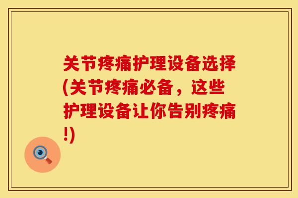 关节护理设备选择(关节必备,这些护理设备让你告别!) 关节护理设备选择(关节必备,这些护理设备让你告别!)