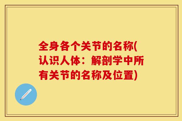 全身各个关节的名称(认识人体：解剖学中所有关节的名称及位置)