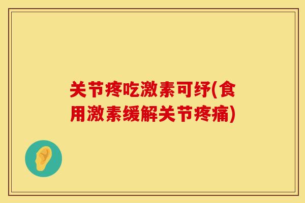 关节疼吃激素可纾(食用激素缓解关节疼痛)