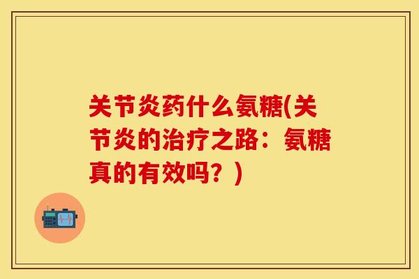关节炎药什么氨糖(关节炎的治疗之路：氨糖真的有效吗？)