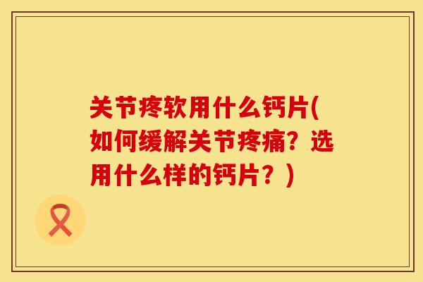 关节疼软用什么钙片(如何缓解关节疼痛？选用什么样的钙片？)