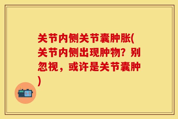 关节内侧关节囊肿胀(关节内侧出现肿物？别忽视，或许是关节囊肿)