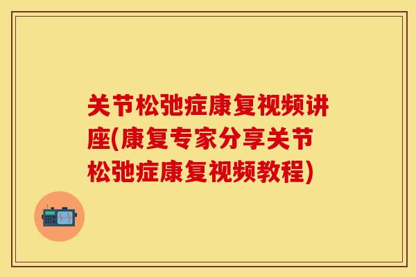 关节松弛症康复视频讲座(康复专家分享关节松弛症康复视频教程)