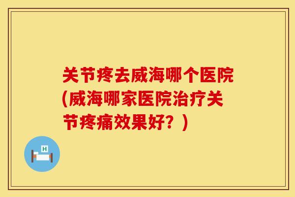关节疼去威海哪个医院(威海哪家医院治疗关节疼痛效果好？)