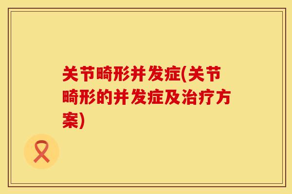 关节畸形并发症(关节畸形的并发症及治疗方案)