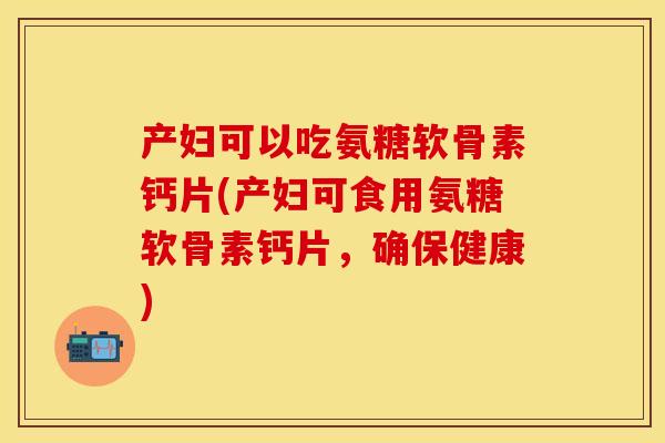 产妇可以吃氨糖软骨素钙片(产妇可食用氨糖软骨素钙片，确保健康)