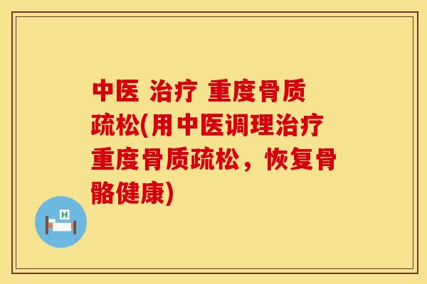 中医 治疗 重度骨质疏松(用中医调理治疗重度骨质疏松，恢复骨骼健康)